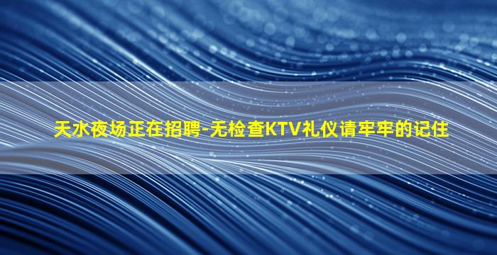 天水夜场正在招聘-无检查KTV礼仪请牢牢的记住