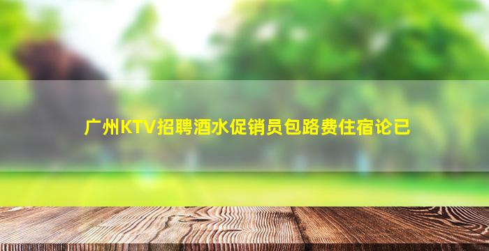 广州KTV招聘酒水促销员包路费住宿论已