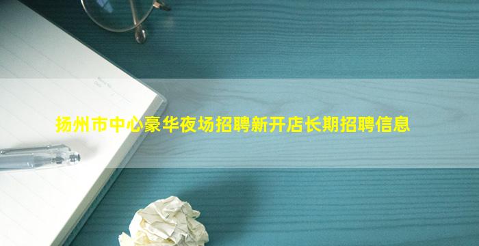 扬州市中心豪华夜场招聘新开店长期招聘信息