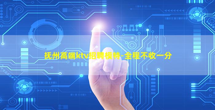 抚州高端ktv招聘模特-全程不收一分
